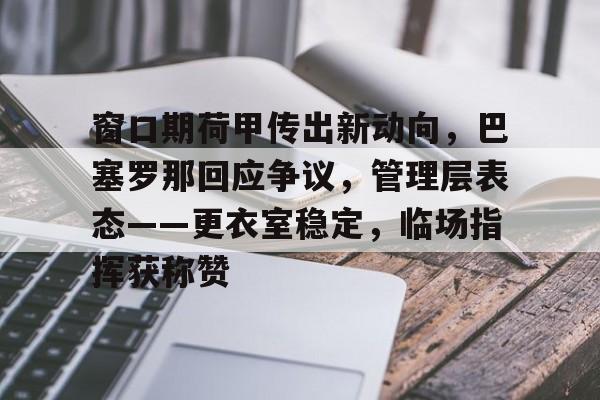 开云体育账号登录-包含窗口期荷甲传出新动向，巴塞罗那回应争议，管理层表态——更衣室稳定，临场指挥获称赞的词条