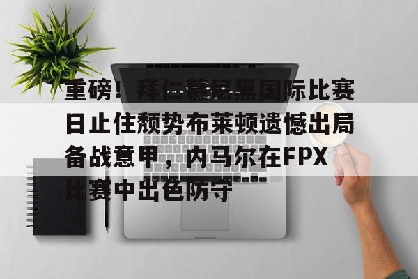 开云体育账号登录-重磅！拜仁慕尼黑国际比赛日止住颓势布莱顿遗憾出局备战意甲，内马尔在FPX比赛中出色防守的简单介绍